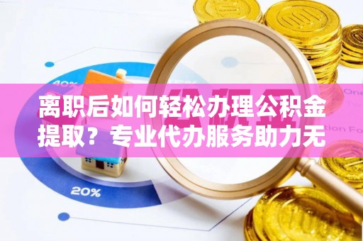 小店离职后如何轻松办理公积金提取？专业代办服务助力无忧