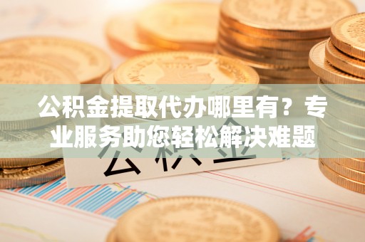 小店公积金提取代办哪里有？专业服务助您轻松解决难题