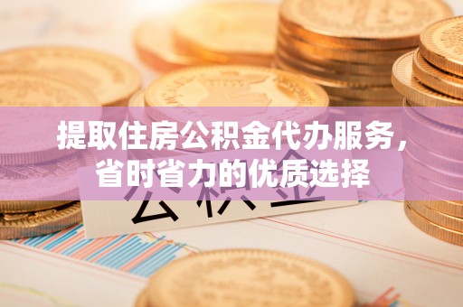 小店提取住房公积金代办服务，省时省力的优质选择