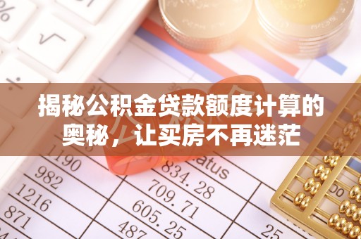 小店揭秘公积金贷款额度计算的奥秘，让买房不再迷茫