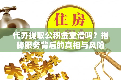 小店代办提取公积金靠谱吗？揭秘服务背后的真相与风险
