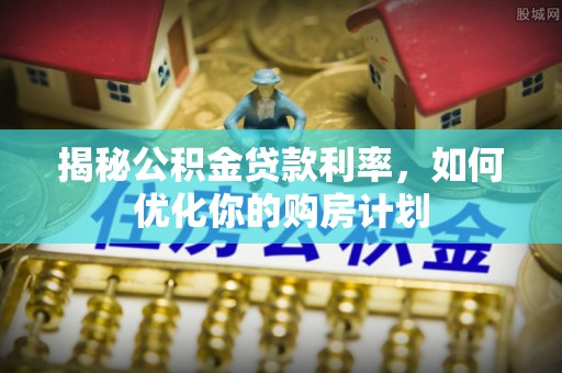 小店揭秘公积金贷款利率，如何优化你的购房计划