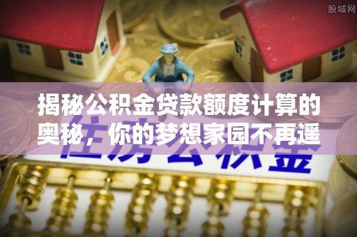 小店揭秘公积金贷款额度计算的奥秘，你的梦想家园不再遥不可及