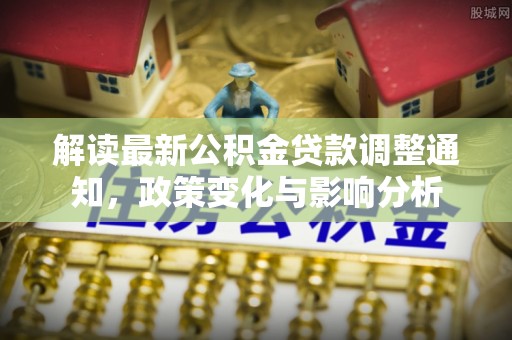 小店解读最新公积金贷款调整通知，政策变化与影响分析