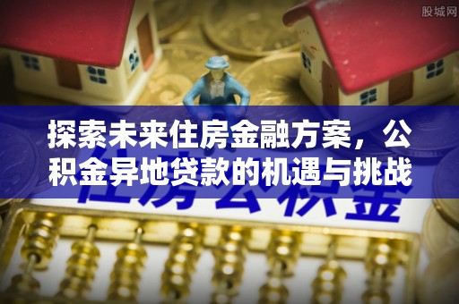 小店探索未来住房金融方案，公积金异地贷款的机遇与挑战