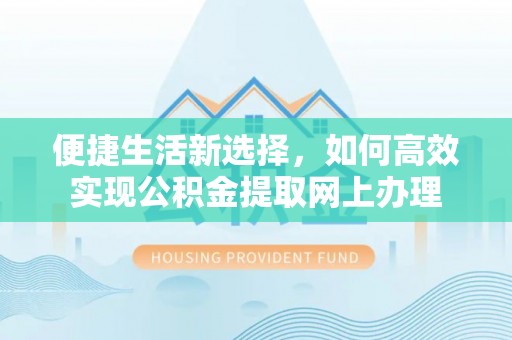 小店便捷生活新选择，如何高效实现公积金提取网上办理
