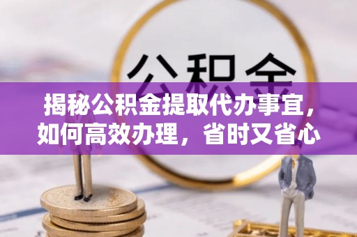 小店揭秘公积金提取代办事宜，如何高效办理，省时又省心？