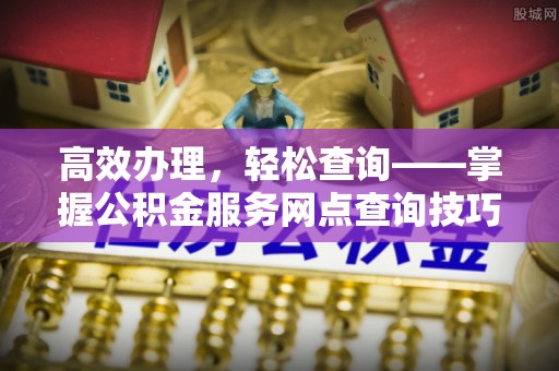 小店高效办理，轻松查询——掌握公积金服务网点查询技巧