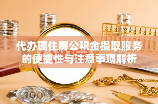 小店代办理住房公积金提取服务的便捷性与注意事项解析