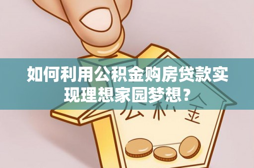 小店如何利用公积金购房贷款实现理想家园梦想？