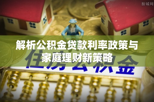 小店解析公积金贷款利率政策与家庭理财新策略