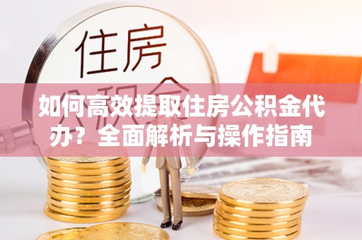 小店如何高效提取住房公积金代办？全面解析与操作指南