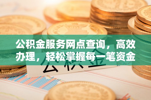 小店公积金服务网点查询，高效办理，轻松掌握每一笔资金动态