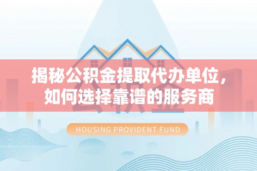 小店揭秘公积金提取代办单位，如何选择靠谱的服务商