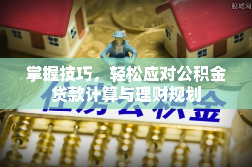 小店掌握技巧，轻松应对公积金贷款计算与理财规划