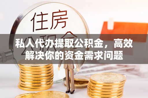 小店私人代办提取公积金，高效解决你的资金需求问题