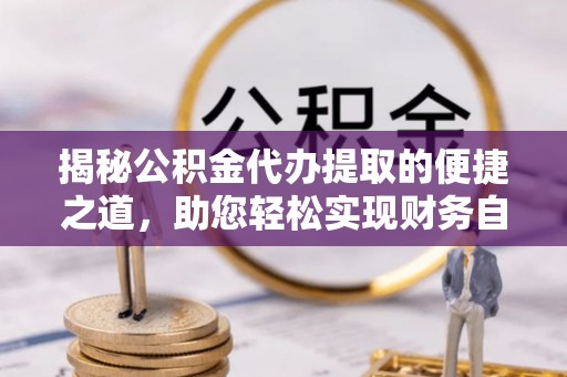 小店揭秘公积金代办提取的便捷之道，助您轻松实现财务自由