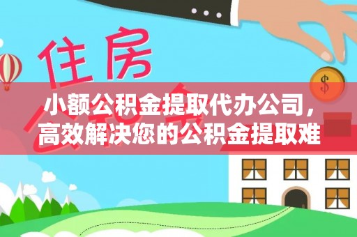 小店小额公积金提取代办公司，高效解决您的公积金提取难题