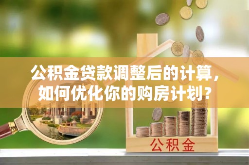小店公积金贷款调整后的计算，如何优化你的购房计划？