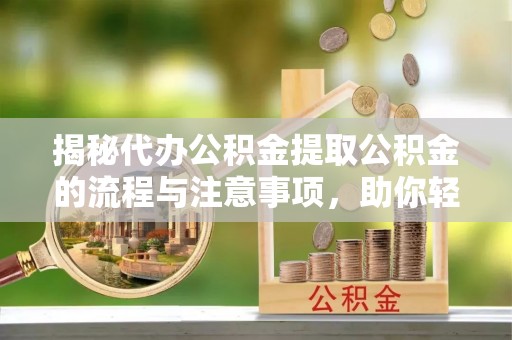 小店揭秘代办公积金提取公积金的流程与注意事项，助你轻松拿回属于你的钱