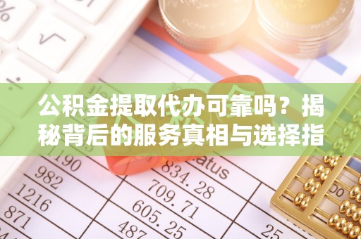 小店公积金提取代办可靠吗？揭秘背后的服务真相与选择指南