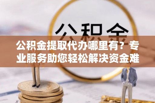 小店公积金提取代办哪里有？专业服务助您轻松解决资金难题