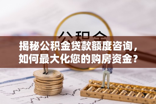 小店揭秘公积金贷款额度咨询，如何最大化您的购房资金？