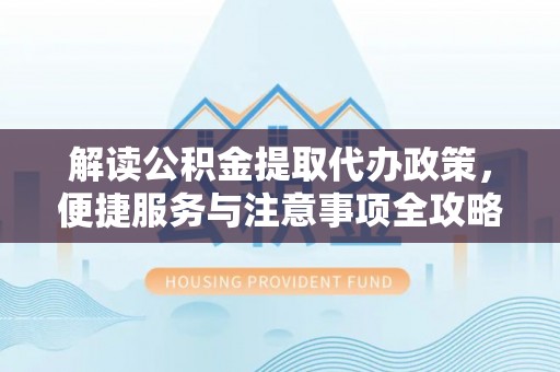小店解读公积金提取代办政策，便捷服务与注意事项全攻略