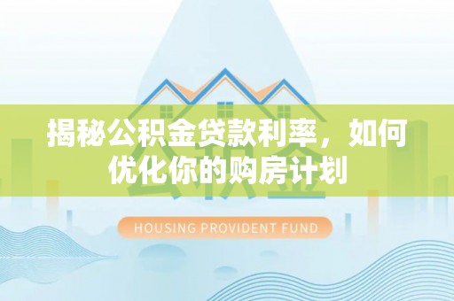 小店揭秘公积金贷款利率，如何优化你的购房计划