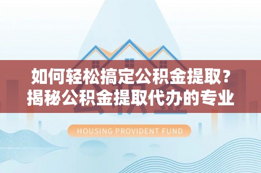 小店如何轻松搞定公积金提取？揭秘公积金提取代办的专业服务