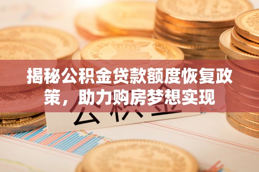 小店揭秘公积金贷款额度恢复政策，助力购房梦想实现