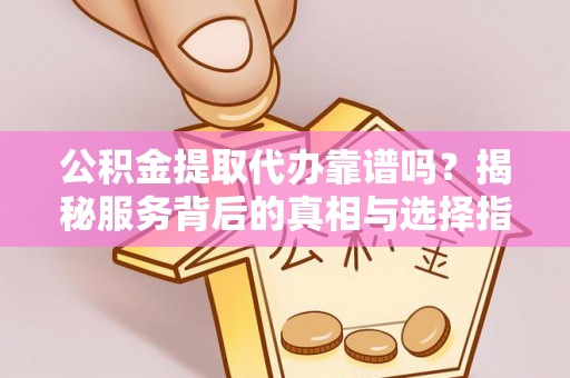 小店公积金提取代办靠谱吗？揭秘服务背后的真相与选择指南
