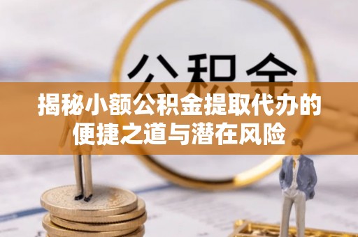 小店揭秘小额公积金提取代办的便捷之道与潜在风险