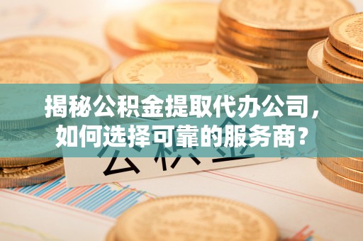 小店揭秘公积金提取代办公司，如何选择可靠的服务商？