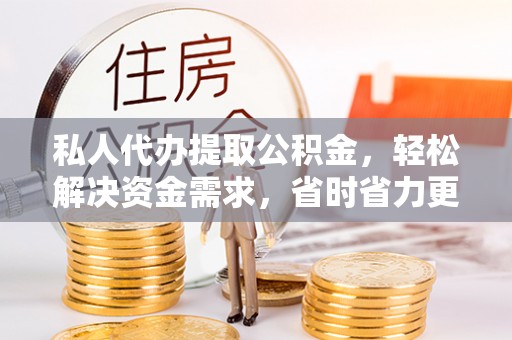 小店私人代办提取公积金，轻松解决资金需求，省时省力更高效