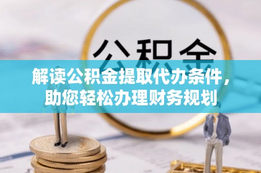 小店解读公积金提取代办条件，助您轻松办理财务规划