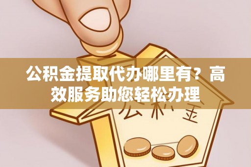 小店公积金提取代办哪里有？高效服务助您轻松办理