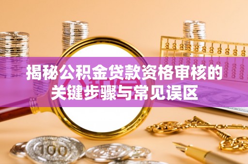 小店揭秘公积金贷款资格审核的关键步骤与常见误区