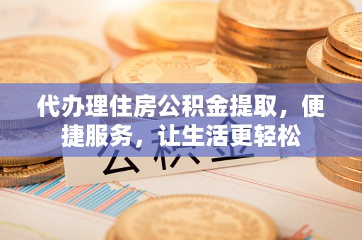 小店代办理住房公积金提取，便捷服务，让生活更轻松
