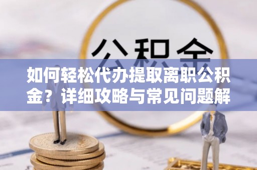 小店如何轻松代办提取离职公积金？详细攻略与常见问题解析