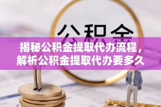 小店揭秘公积金提取代办流程，解析公积金提取代办要多久的真相