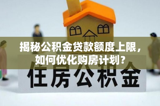 小店揭秘公积金贷款额度上限，如何优化购房计划？