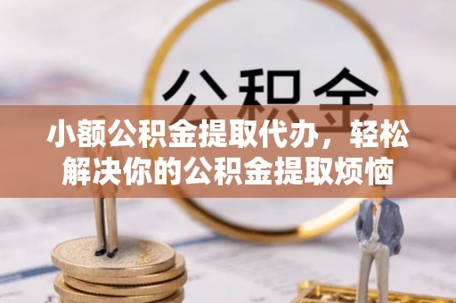 小店小额公积金提取代办，轻松解决你的公积金提取烦恼