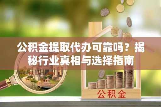 小店公积金提取代办可靠吗？揭秘行业真相与选择指南