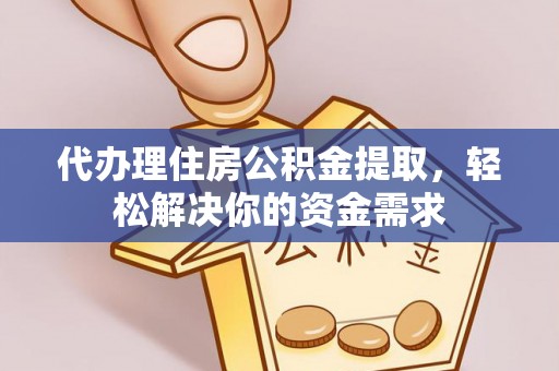 小店代办理住房公积金提取，轻松解决你的资金需求