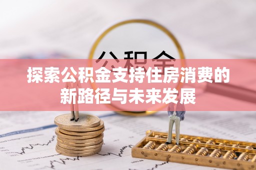 小店探索公积金支持住房消费的新路径与未来发展