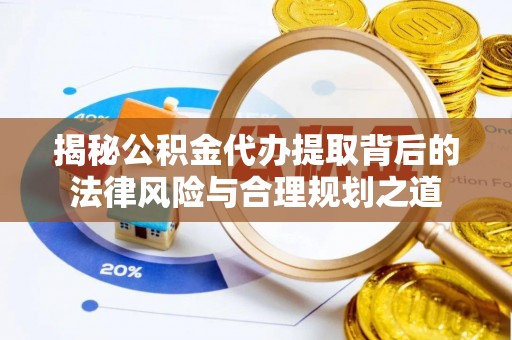 小店揭秘公积金代办提取背后的法律风险与合理规划之道