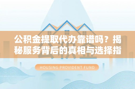 小店公积金提取代办靠谱吗？揭秘服务背后的真相与选择指南