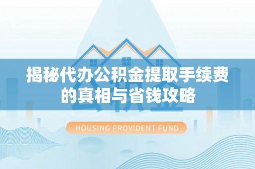 小店揭秘代办公积金提取手续费的真相与省钱攻略