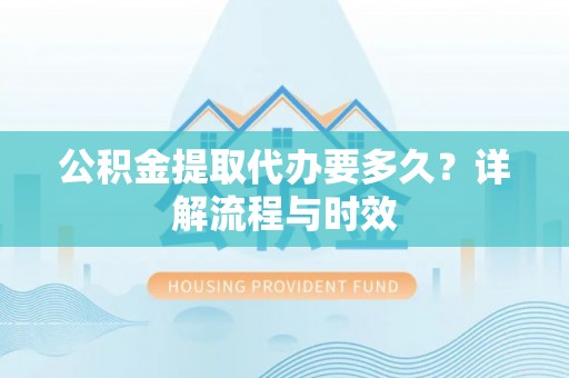小店公积金提取代办要多久？详解流程与时效